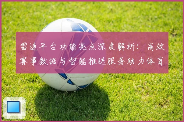 雷速平台功能亮点深度解析：高效赛事数据与智能推送服务助力体育迷