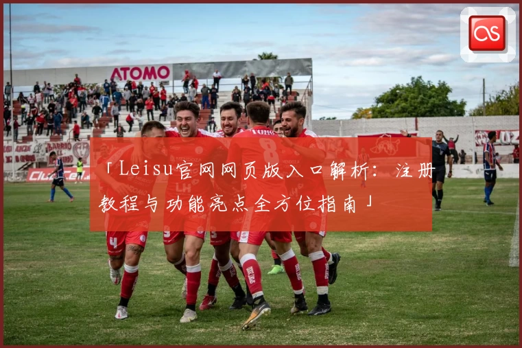 「Leisu官网网页版入口解析：注册教程与功能亮点全方位指南」