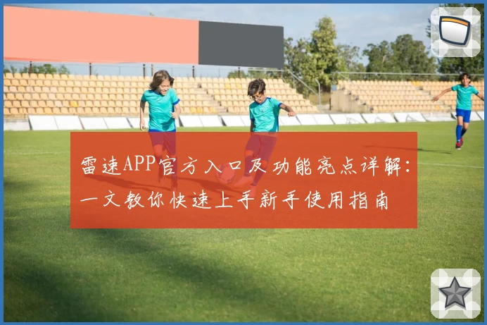 雷速APP官方入口及功能亮点详解：一文教你快速上手新手使用指南
