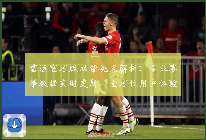 雷速官方版功能亮点解析：专业赛事数据实时更新，全方位用户体验指南