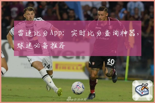 雷速比分App:实时比分查询神器,球迷必备推荐