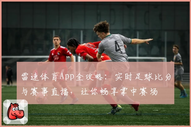雷速体育App全攻略:实时足球比分与赛事直播,让你畅享掌中赛场