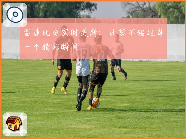 雷速比分实时更新：让您不错过每一个精彩瞬间
