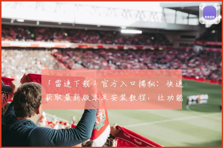 「雷速下载」官方入口揭秘：快速获取最新版本及安装教程，让功能亮点一目了然