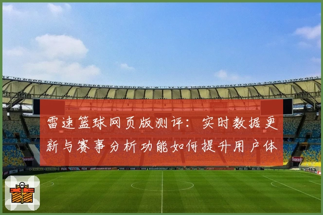 雷速篮球网页版测评:实时数据更新与赛事分析功能如何提升用户体验