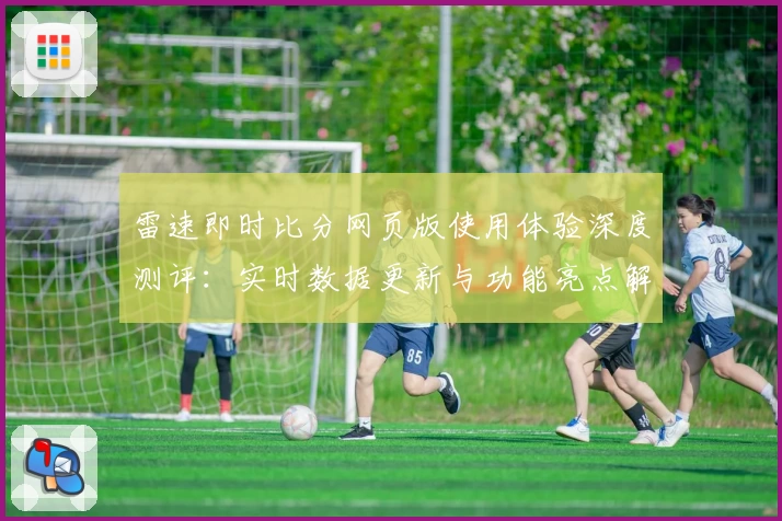 雷速即时比分网页版使用体验深度测评：实时数据更新与功能亮点解析