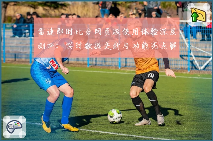 雷速即时比分网页版使用体验深度测评：实时数据更新与功能亮点解析