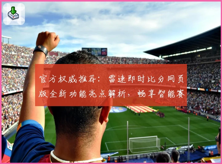 官方权威推荐：雷速即时比分网页版全新功能亮点解析，畅享智能赛事数据体验