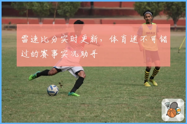雷速比分实时更新，体育迷不可错过的赛事实况助手