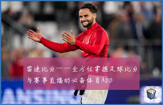雷速比分——全方位掌握足球比分与赛事直播的必备体育App