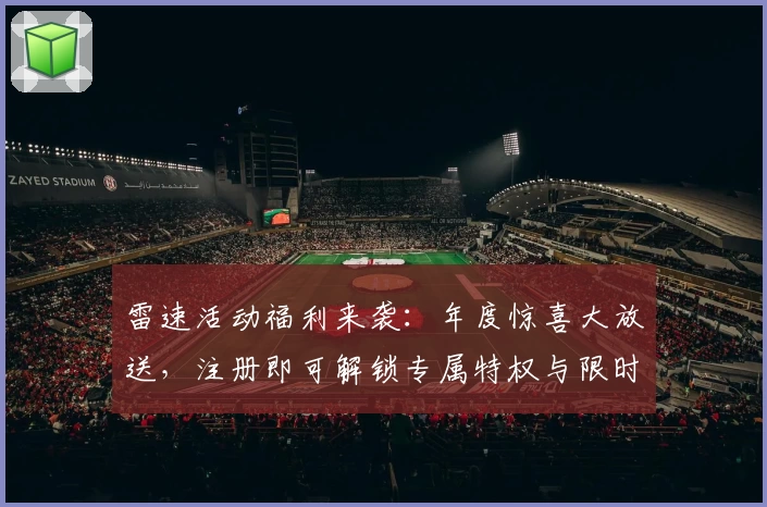 雷速活动福利来袭：年度惊喜大放送，注册即可解锁专属特权与限时好礼