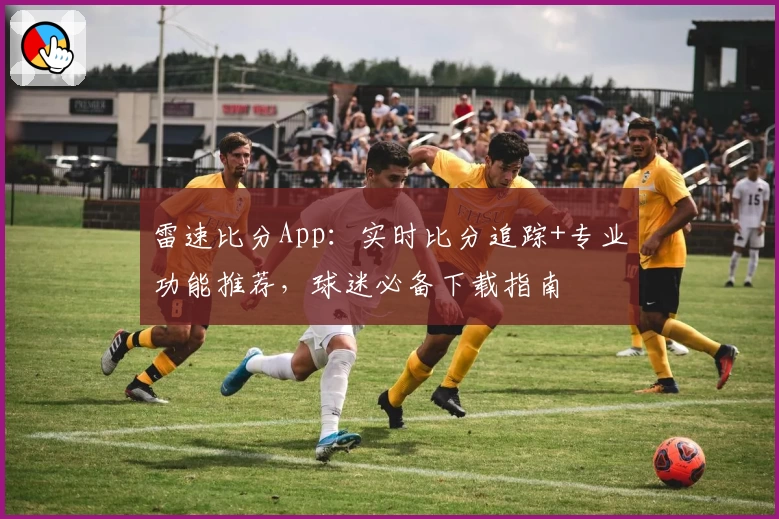 雷速比分App:实时比分追踪+专业功能推荐,球迷必备下载指南