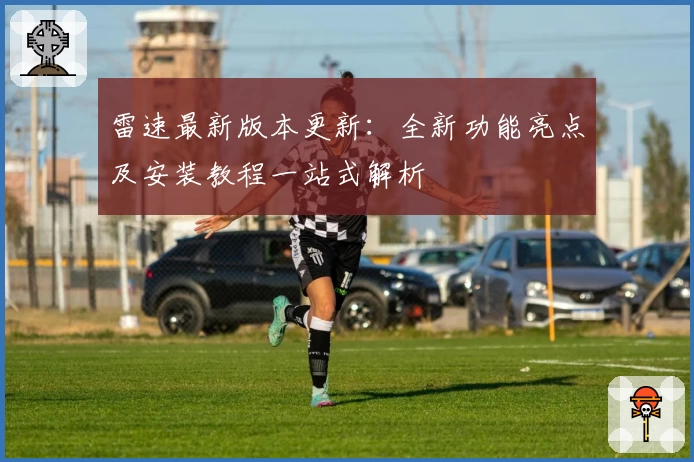 雷速最新版本更新：全新功能亮点及安装教程一站式解析