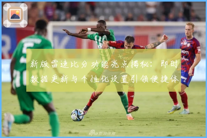 新版雷速比分功能亮点揭秘：即时数据更新与个性化设置引领便捷体验