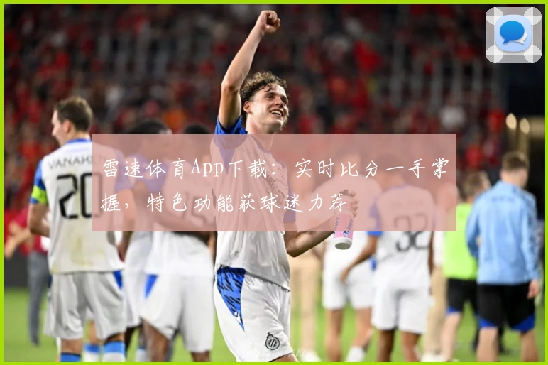 雷速体育App下载：实时比分一手掌握，特色功能获球迷力荐