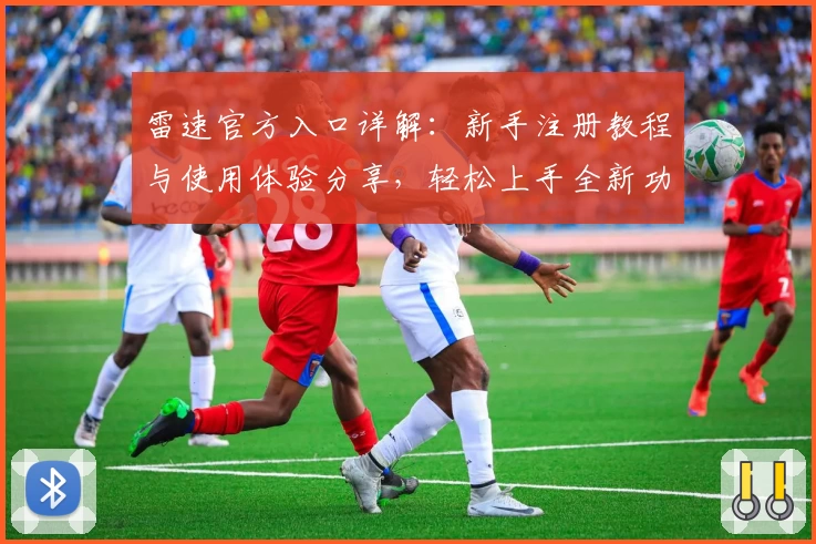 雷速官方入口详解:新手注册教程与使用体验分享,轻松上手全新功能亮点