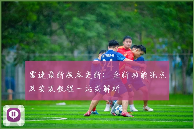 雷速最新版本更新：全新功能亮点及安装教程一站式解析