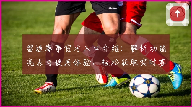 雷速赛事官方入口介绍：解析功能亮点与使用体验，轻松获取实时赛况动态