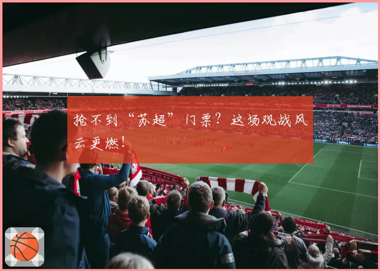 抢不到“苏超”门票？这场观战风云更燃！