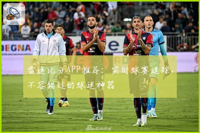 雷速比分APP推荐：实时球赛追踪、不容错过的球迷神器