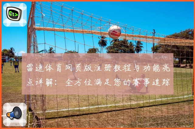 雷速体育网页版注册教程与功能亮点详解：全方位满足您的赛事追踪需求