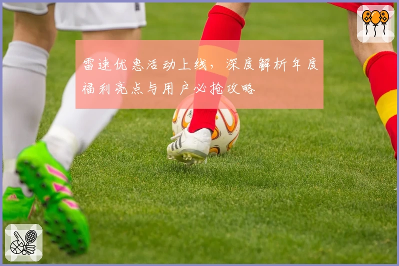 雷速优惠活动上线,深度解析年度福利亮点与用户必抢攻略