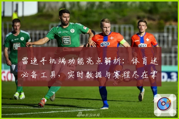 雷速手机端功能亮点解析：体育迷必备工具，实时数据与赛程尽在掌握