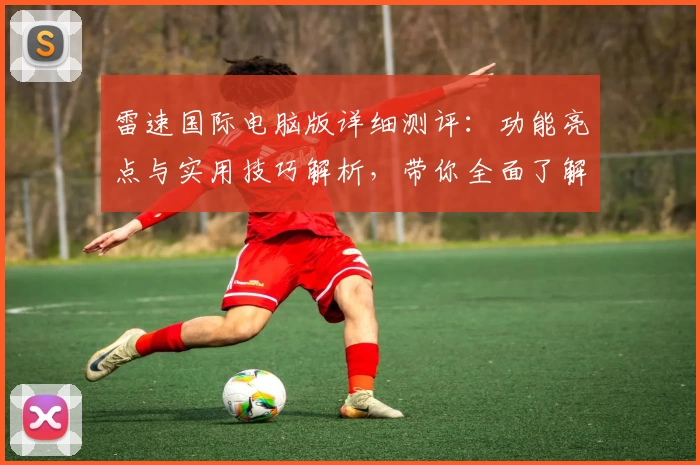 雷速国际电脑版详细测评：功能亮点与实用技巧解析，带你全面了解使用体验