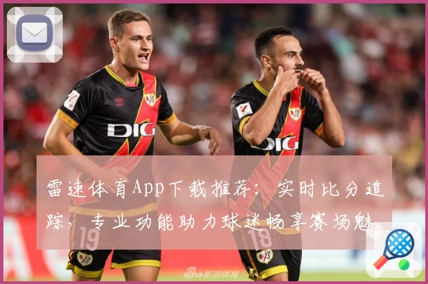 雷速体育App下载推荐：实时比分追踪，专业功能助力球迷畅享赛场魅力
