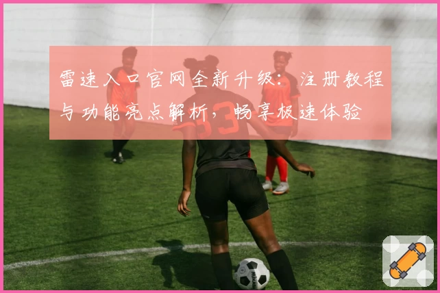雷速入口官网全新升级：注册教程与功能亮点解析，畅享极速体验