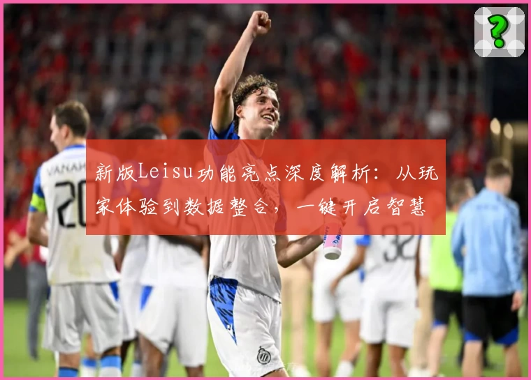 新版Leisu功能亮点深度解析：从玩家体验到数据整合，一键开启智慧工具