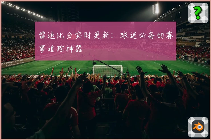 雷速比分实时更新:球迷必备的赛事追踪神器
