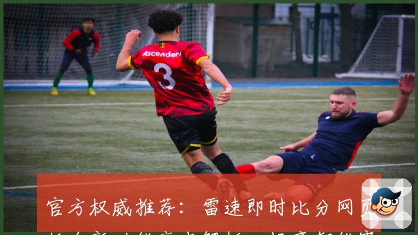 官方权威推荐：雷速即时比分网页版全新功能亮点解析，畅享智能赛事数据体验