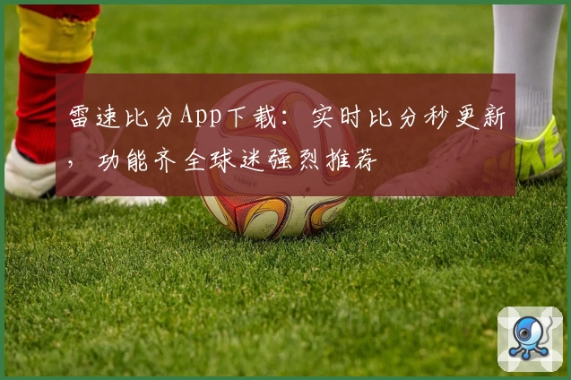 雷速比分App下载:实时比分秒更新,功能齐全球迷强烈推荐