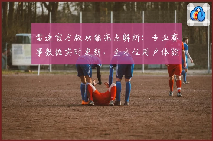 雷速官方版功能亮点解析：专业赛事数据实时更新，全方位用户体验指南