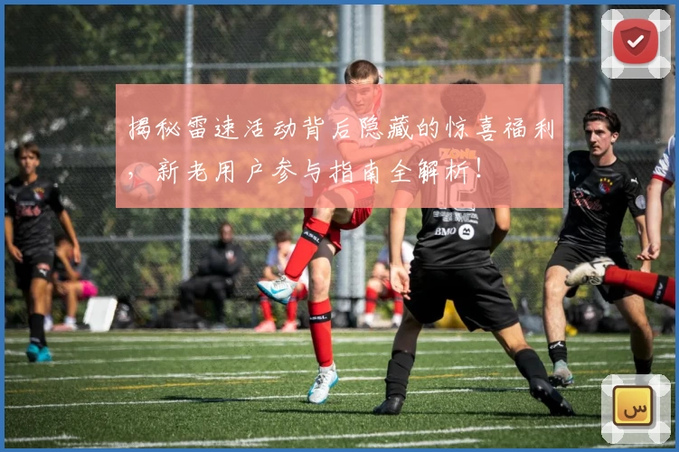 揭秘雷速活动背后隐藏的惊喜福利,新老用户参与指南全解析!