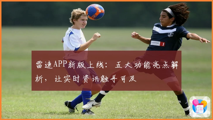 雷速APP新版上线：五大功能亮点解析，让实时资讯触手可及