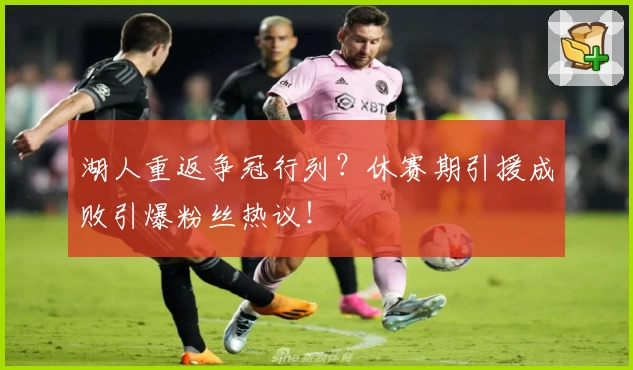 湖人重返争冠行列？休赛期引援成败引爆粉丝热议！