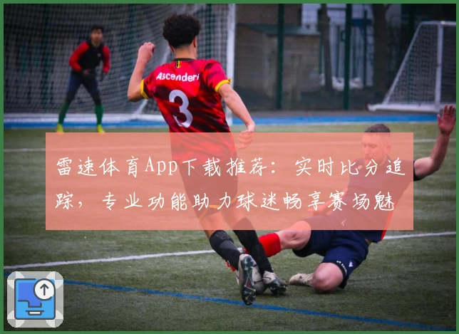 雷速体育App下载推荐：实时比分追踪，专业功能助力球迷畅享赛场魅力