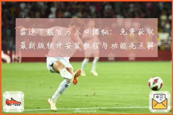 雷速下载官方入口揭秘：免费获取最新版软件安装教程与功能亮点解析
