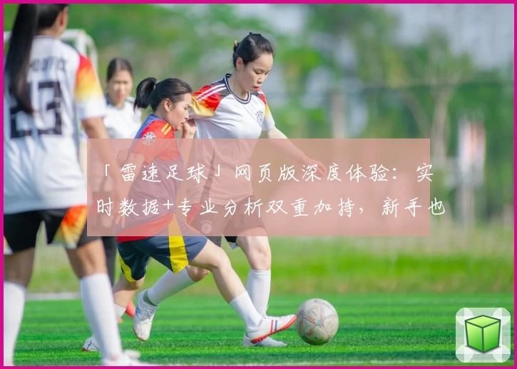「雷速足球」网页版深度体验：实时数据+专业分析双重加持，新手也能轻松上手