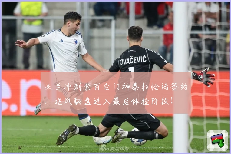 米兰冲刺紫百合门神泰拉恰诺签约，逆风翻盘进入最后体检阶段！