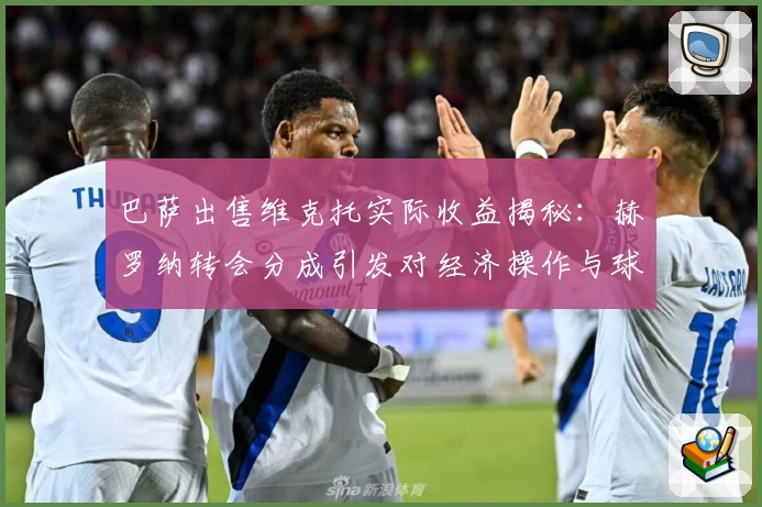 巴萨出售维克托实际收益揭秘：赫罗纳转会分成引发对经济操作与球员价值的思考