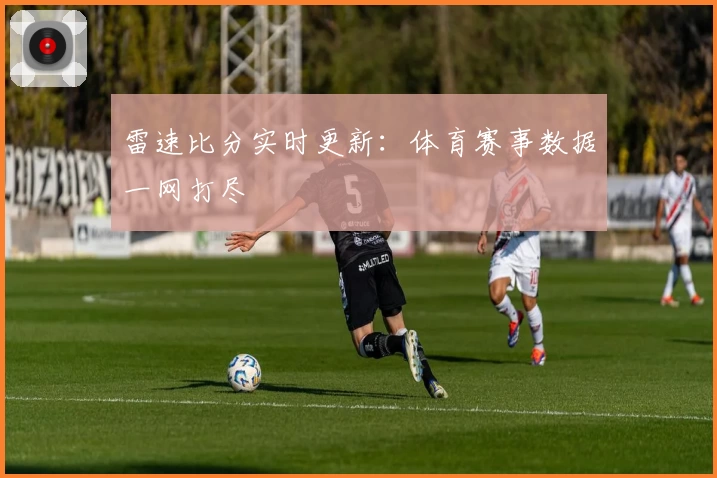 雷速比分实时更新：体育赛事数据一网打尽