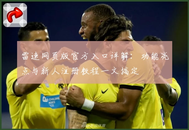 雷速网页版官方入口详解：功能亮点与新人注册教程一文搞定