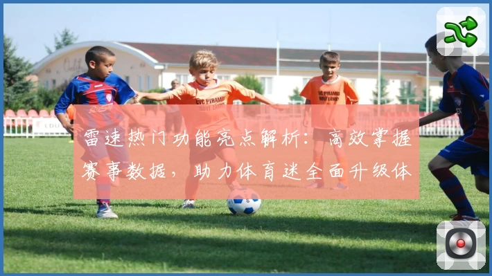 雷速热门功能亮点解析：高效掌握赛事数据，助力体育迷全面升级体验