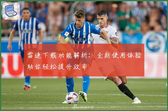 雷速下载功能解析：全新使用体验助你轻松提升效率