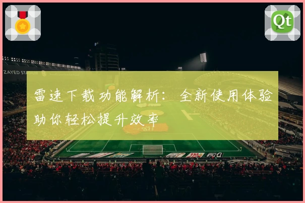 雷速下载功能解析：全新使用体验助你轻松提升效率