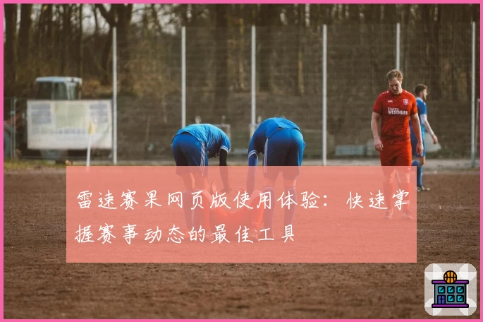 雷速赛果网页版使用体验：快速掌握赛事动态的最佳工具