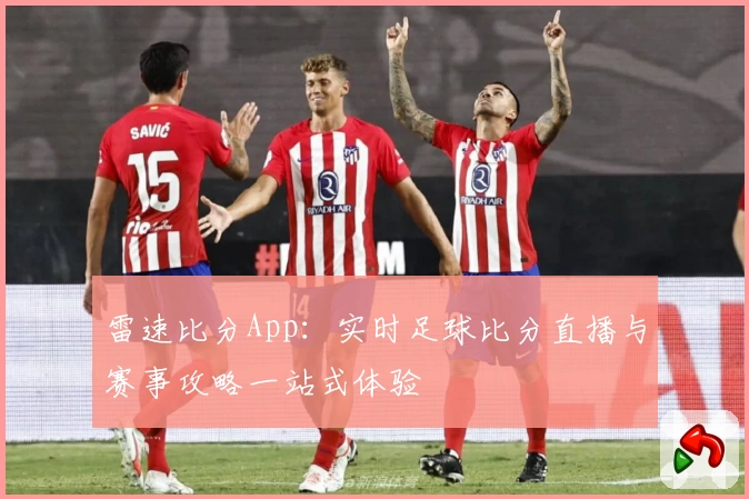 雷速比分App:实时足球比分直播与赛事攻略一站式体验